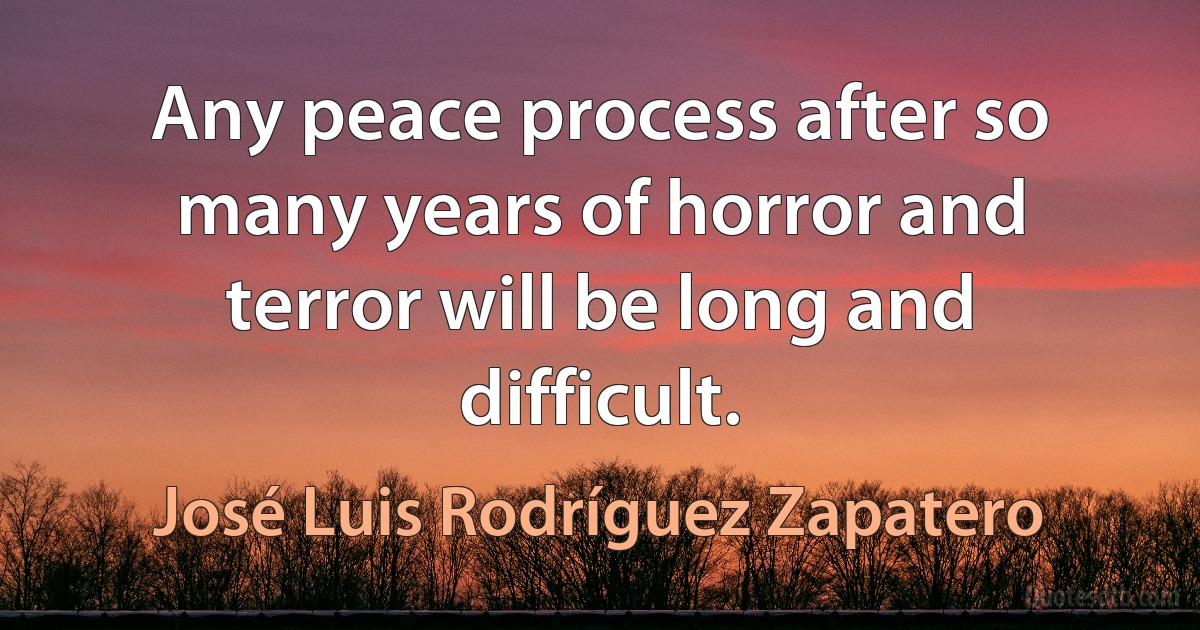 Any peace process after so many years of horror and terror will be long and difficult. (José Luis Rodríguez Zapatero)