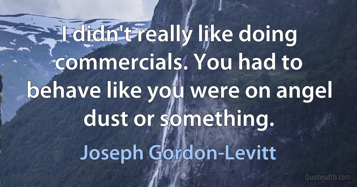 I didn't really like doing commercials. You had to behave like you were on angel dust or something. (Joseph Gordon-Levitt)