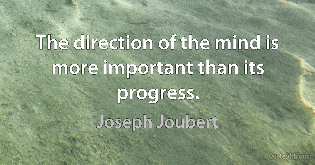 The direction of the mind is more important than its progress. (Joseph Joubert)