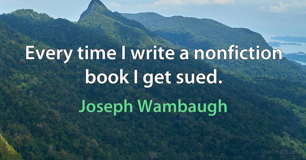 Every time I write a nonfiction book I get sued. (Joseph Wambaugh)