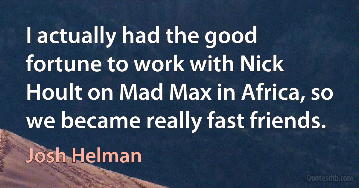 I actually had the good fortune to work with Nick Hoult on Mad Max in Africa, so we became really fast friends. (Josh Helman)