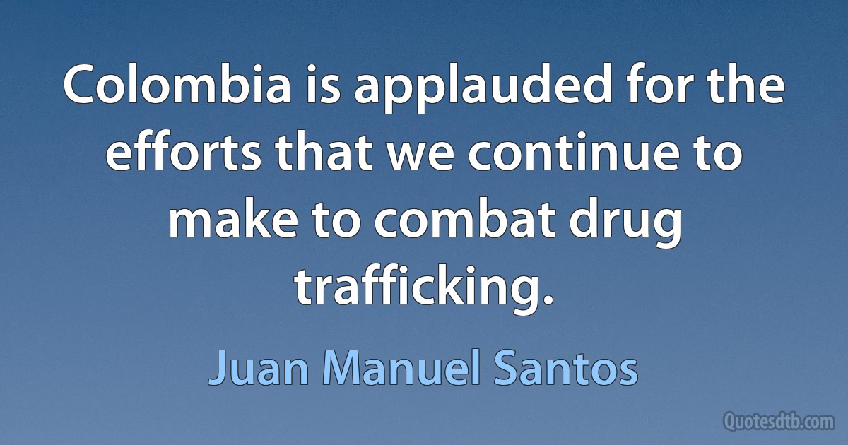 Colombia is applauded for the efforts that we continue to make to combat drug trafficking. (Juan Manuel Santos)