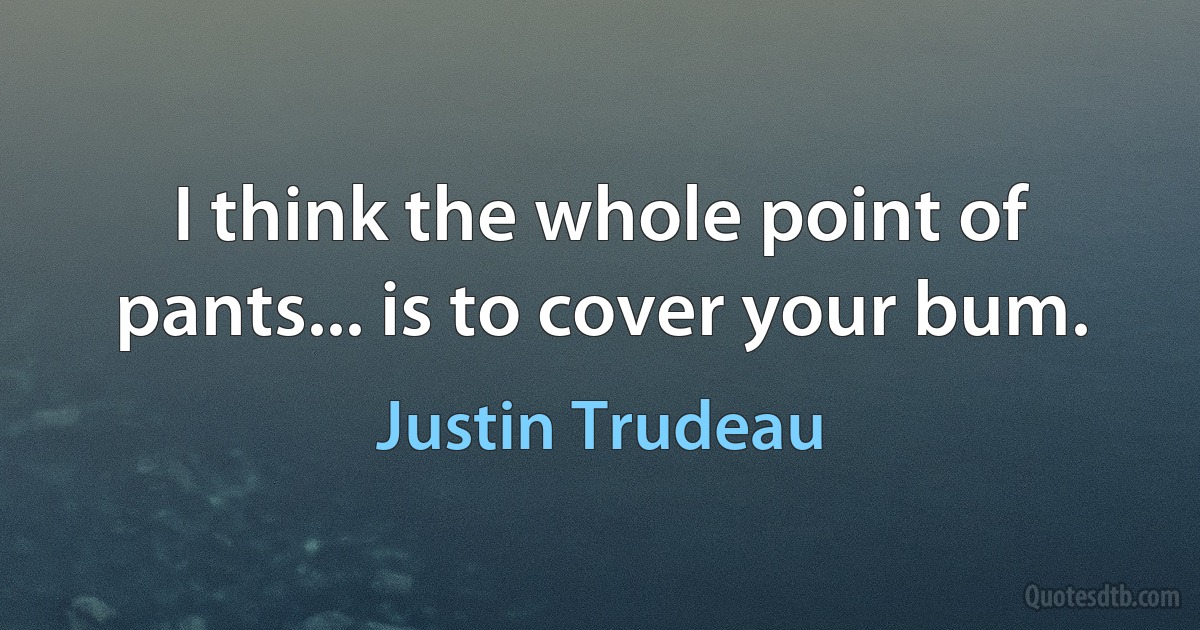 I think the whole point of pants... is to cover your bum. (Justin Trudeau)