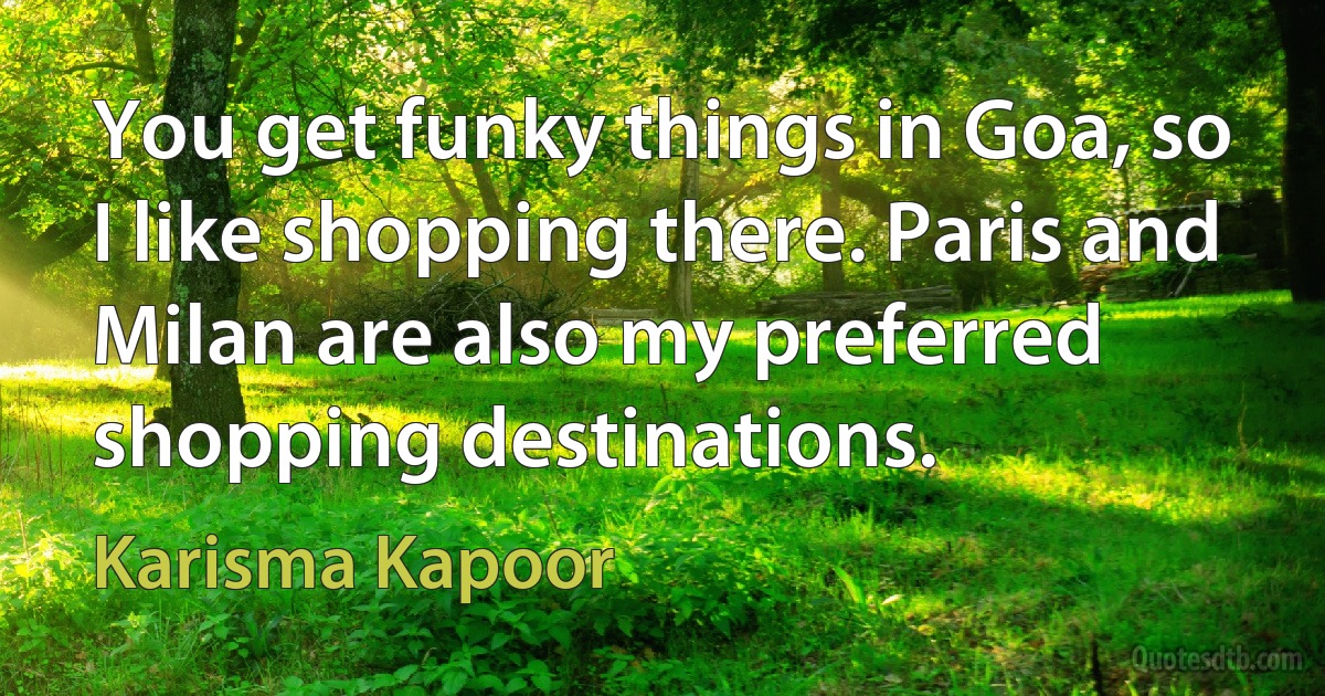 You get funky things in Goa, so I like shopping there. Paris and Milan are also my preferred shopping destinations. (Karisma Kapoor)