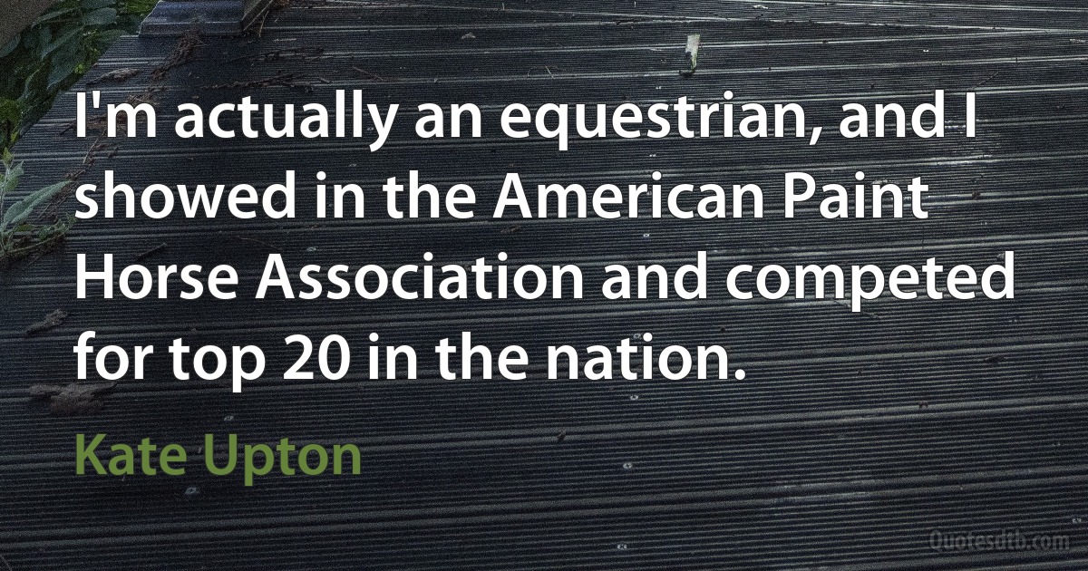 I'm actually an equestrian, and I showed in the American Paint Horse Association and competed for top 20 in the nation. (Kate Upton)