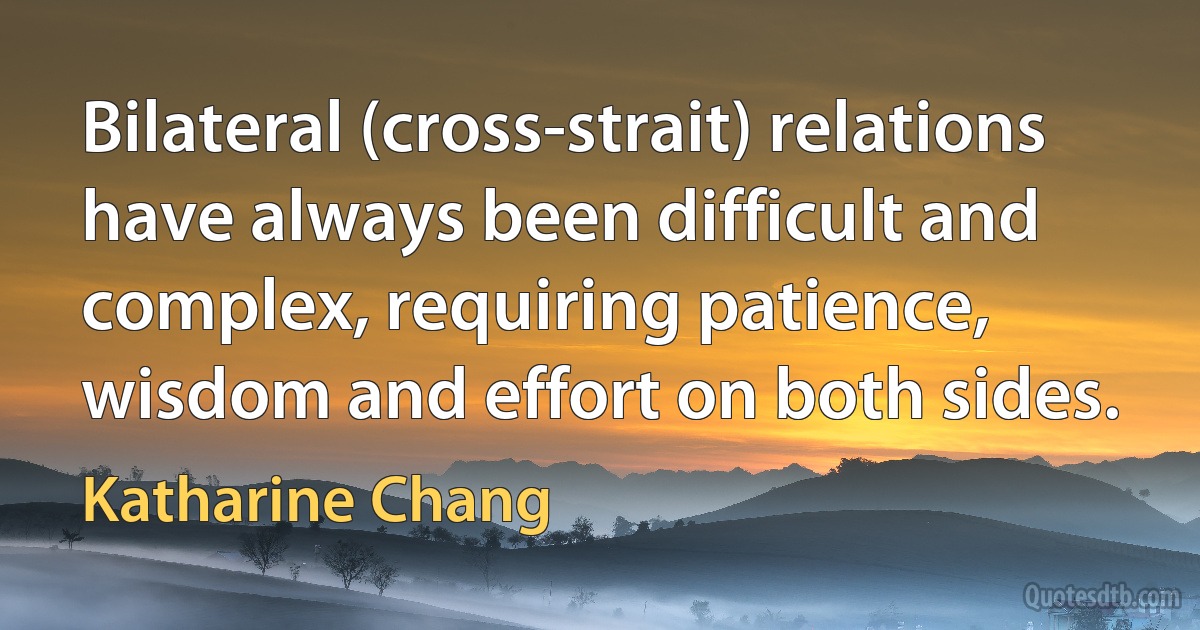 Bilateral (cross-strait) relations have always been difficult and complex, requiring patience, wisdom and effort on both sides. (Katharine Chang)