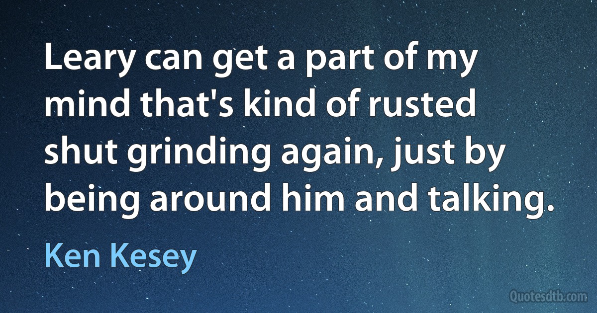 Leary can get a part of my mind that's kind of rusted shut grinding again, just by being around him and talking. (Ken Kesey)