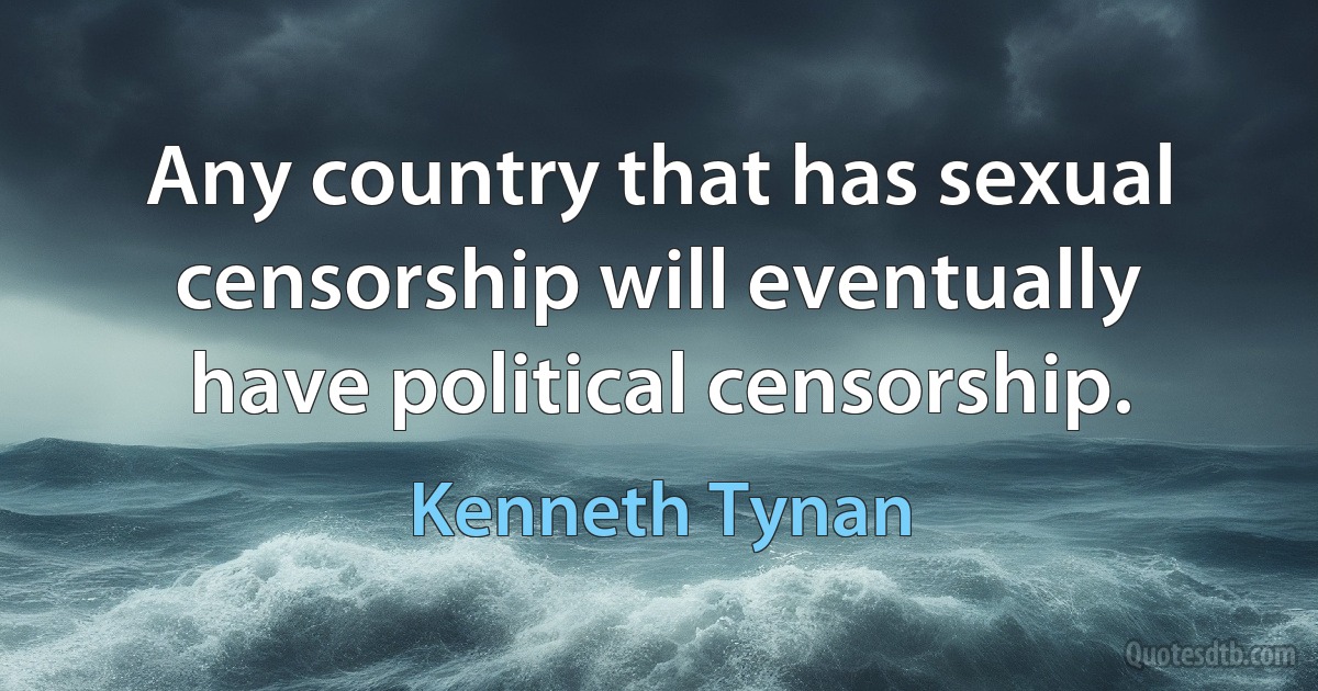 Any country that has sexual censorship will eventually have political censorship. (Kenneth Tynan)