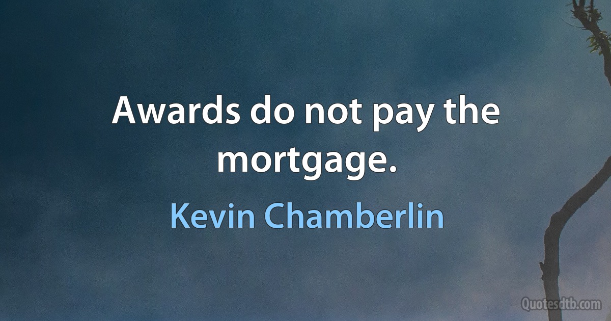 Awards do not pay the mortgage. (Kevin Chamberlin)