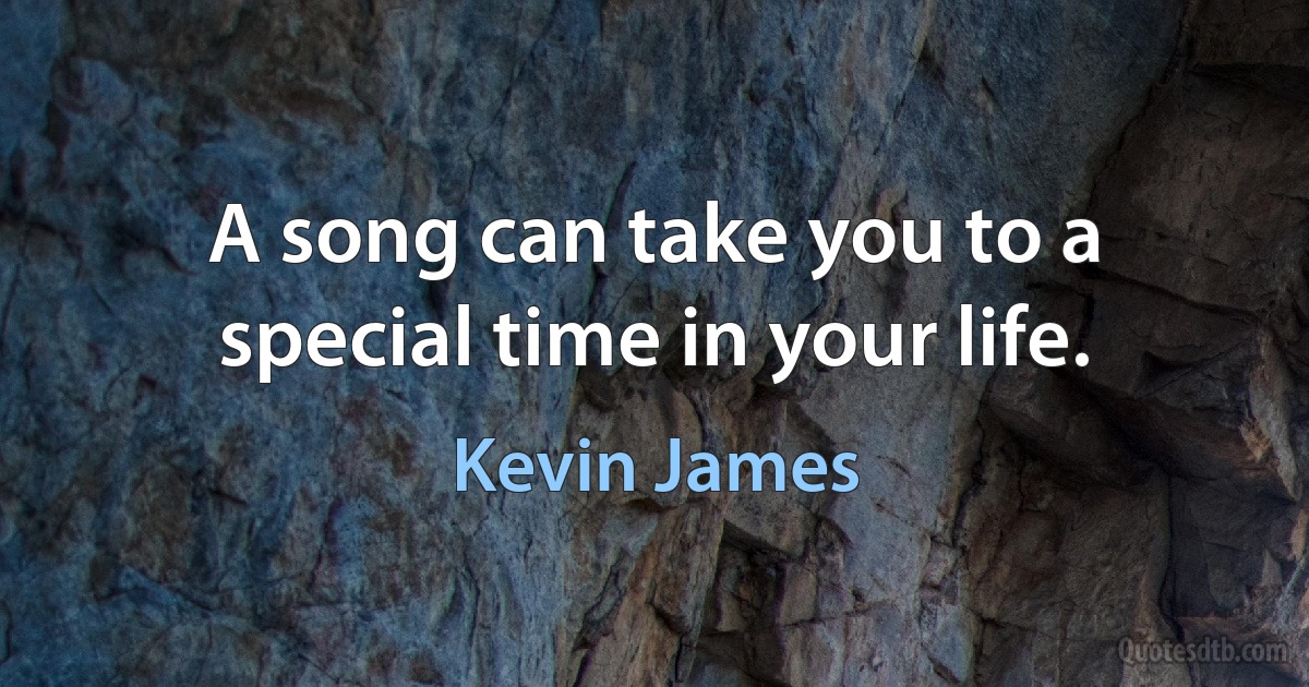 A song can take you to a special time in your life. (Kevin James)