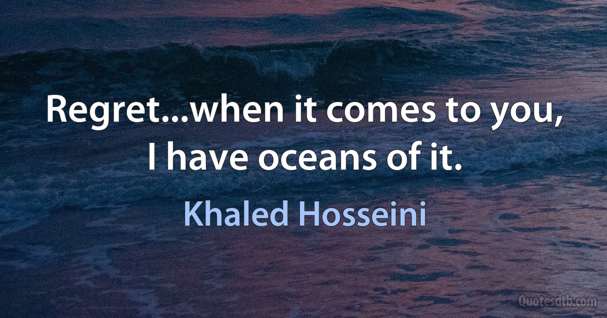 Regret...when it comes to you, I have oceans of it. (Khaled Hosseini)