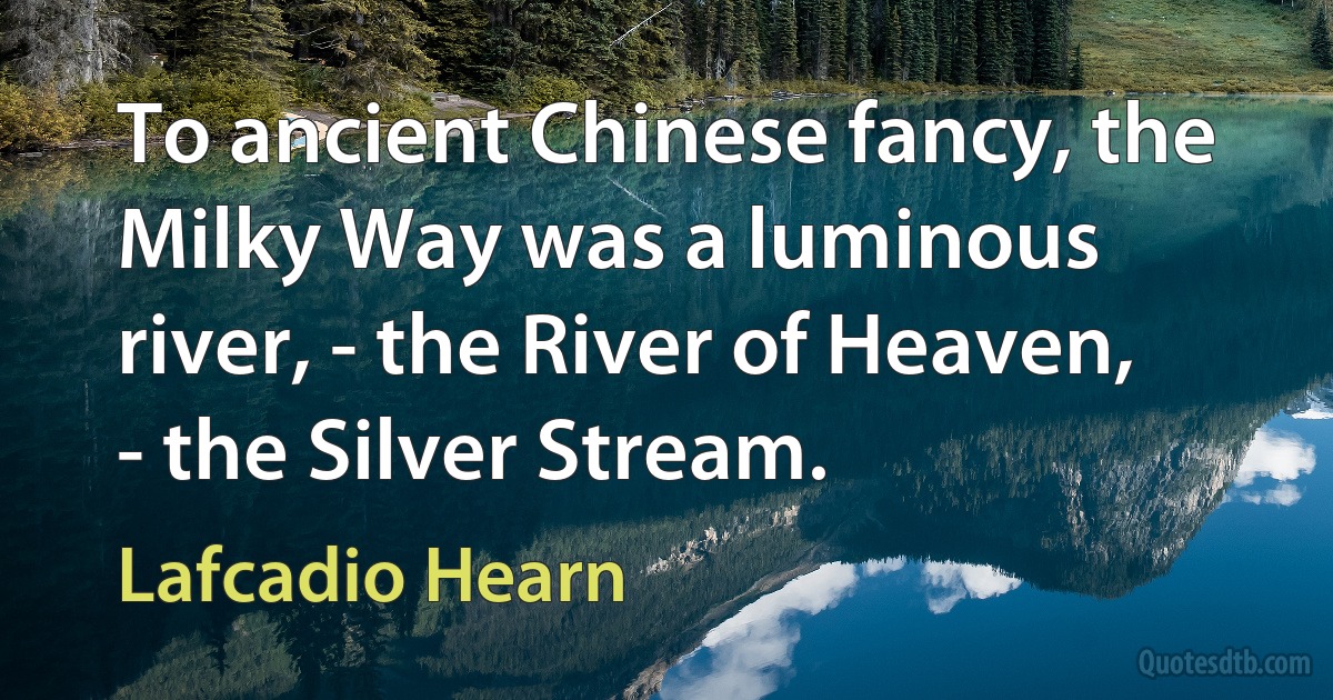 To ancient Chinese fancy, the Milky Way was a luminous river, - the River of Heaven, - the Silver Stream. (Lafcadio Hearn)