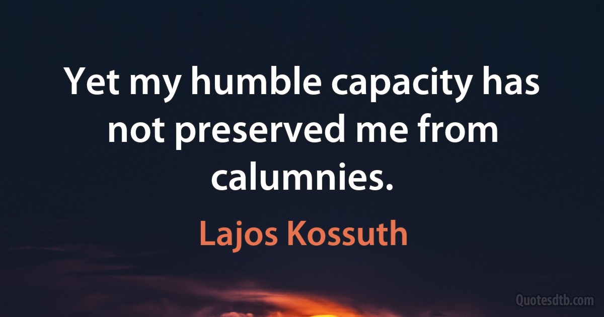 Yet my humble capacity has not preserved me from calumnies. (Lajos Kossuth)