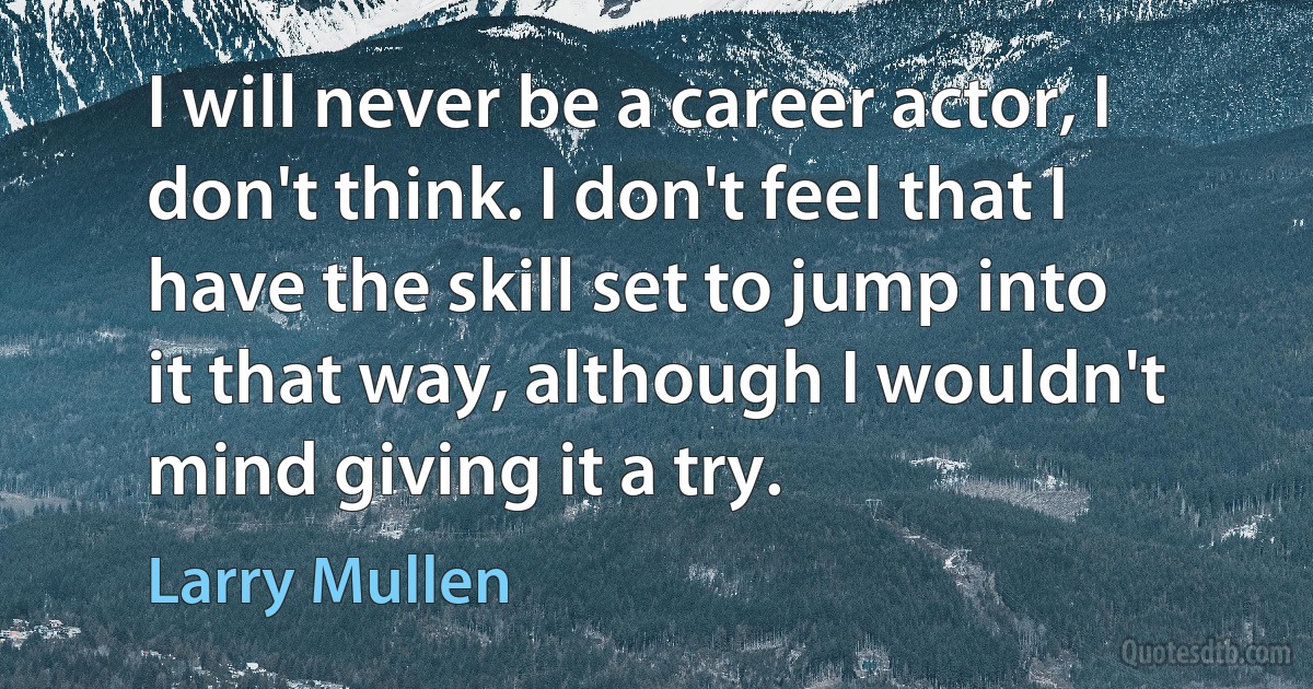 I will never be a career actor, I don't think. I don't feel that I have the skill set to jump into it that way, although I wouldn't mind giving it a try. (Larry Mullen)