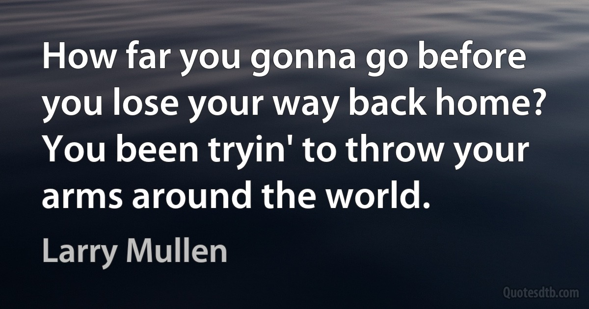 How far you gonna go before you lose your way back home?
You been tryin' to throw your arms around the world. (Larry Mullen)