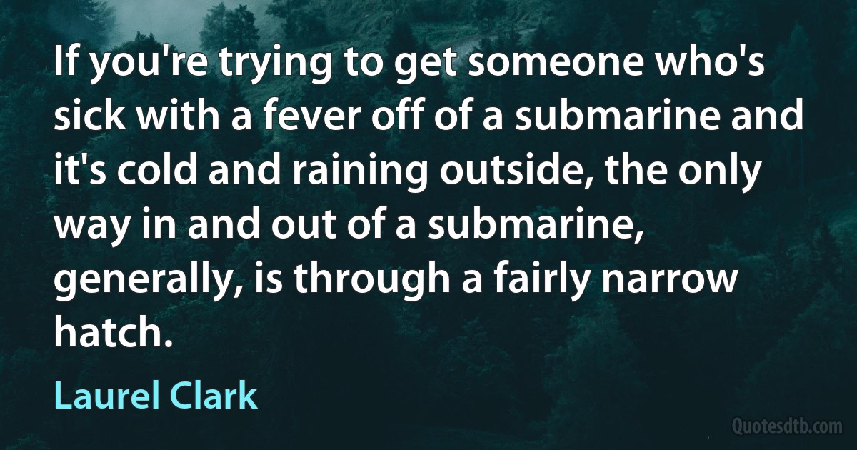 If you're trying to get someone who's sick with a fever off of a submarine and it's cold and raining outside, the only way in and out of a submarine, generally, is through a fairly narrow hatch. (Laurel Clark)