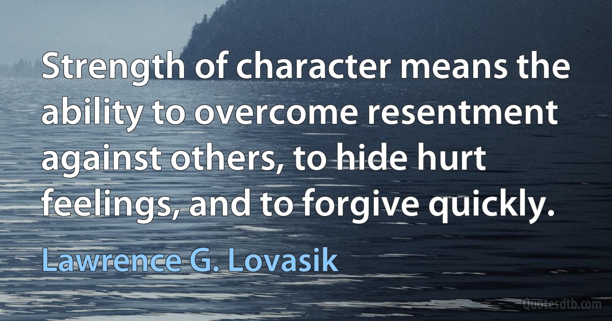 Strength of character means the ability to overcome resentment against others, to hide hurt feelings, and to forgive quickly. (Lawrence G. Lovasik)