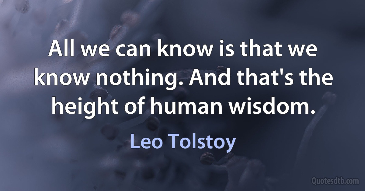 All we can know is that we know nothing. And that's the height of human wisdom. (Leo Tolstoy)