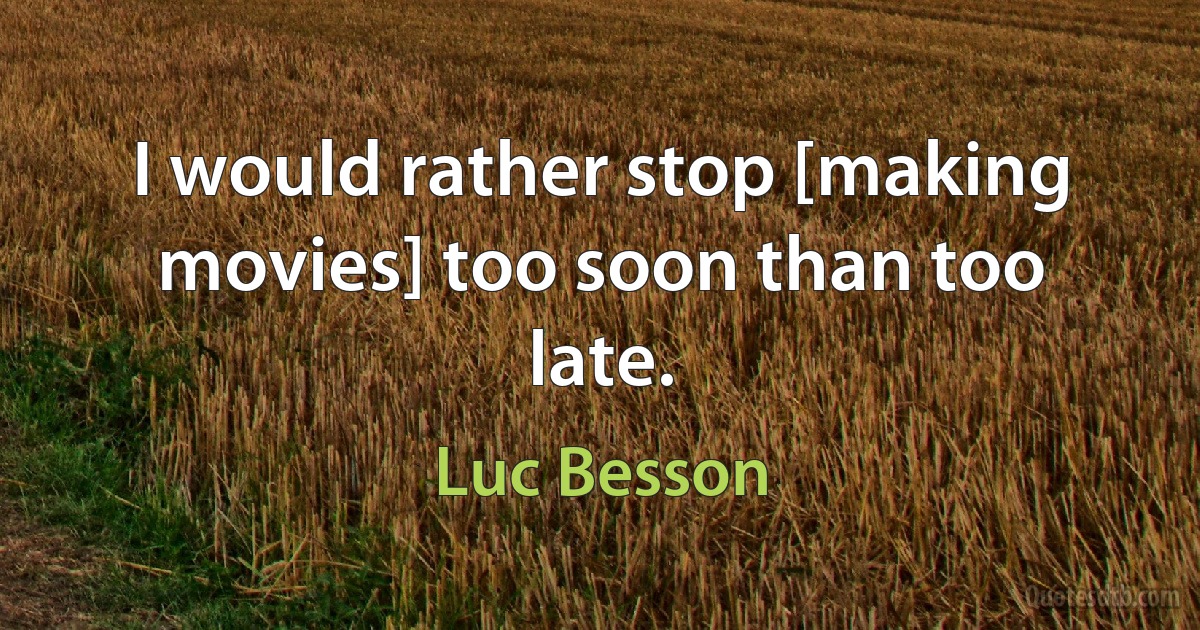 I would rather stop [making movies] too soon than too late. (Luc Besson)