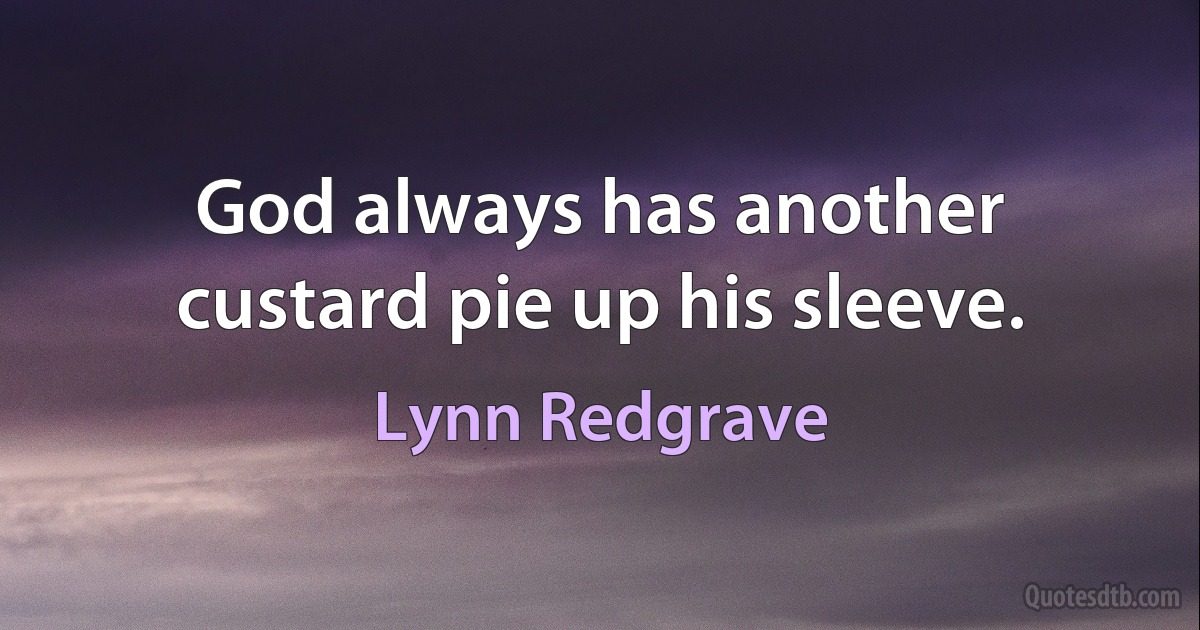 God always has another custard pie up his sleeve. (Lynn Redgrave)