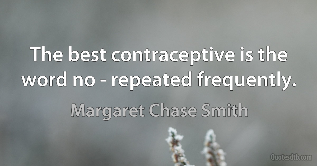 The best contraceptive is the word no - repeated frequently. (Margaret Chase Smith)