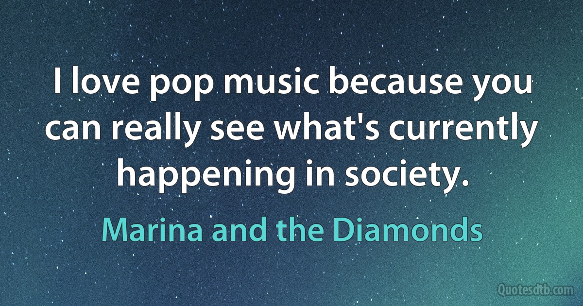 I love pop music because you can really see what's currently happening in society. (Marina and the Diamonds)