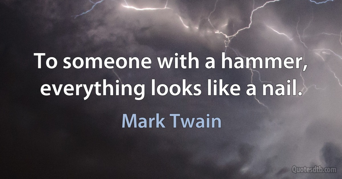 To someone with a hammer, everything looks like a nail. (Mark Twain)