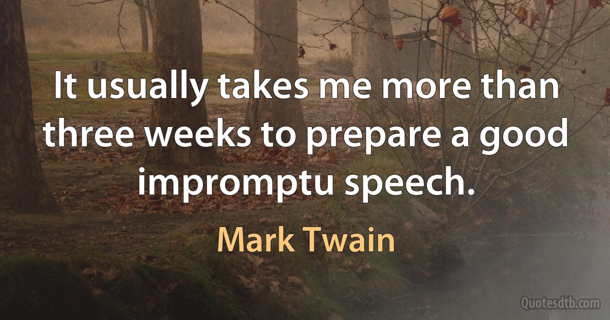 It usually takes me more than three weeks to prepare a good impromptu speech. (Mark Twain)