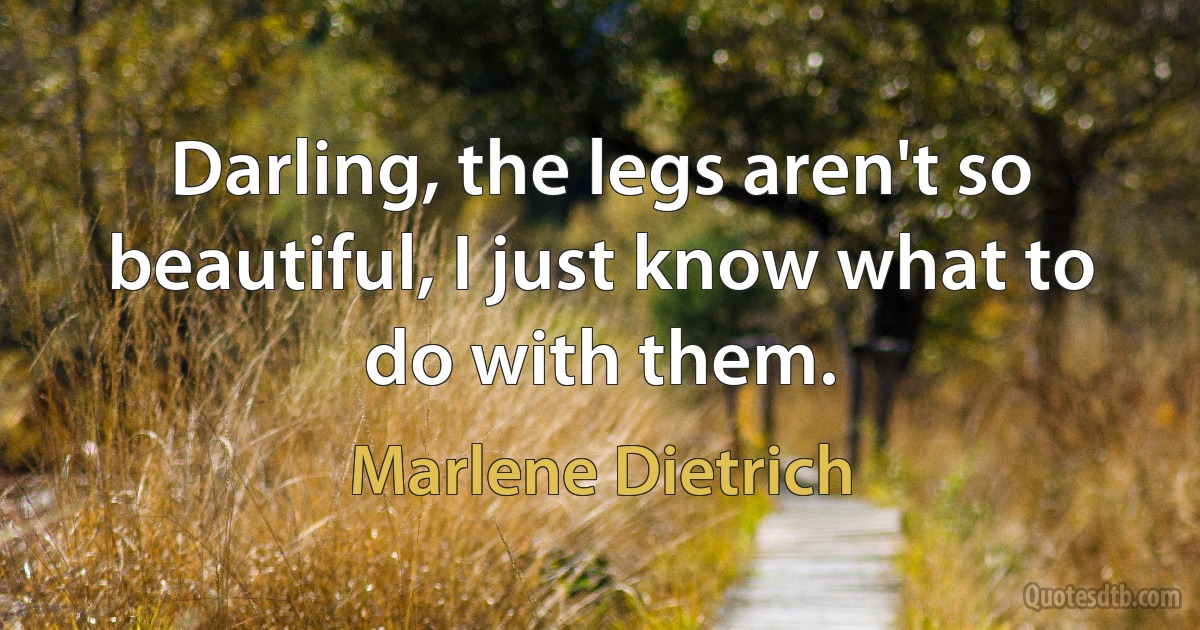 Darling, the legs aren't so beautiful, I just know what to do with them. (Marlene Dietrich)