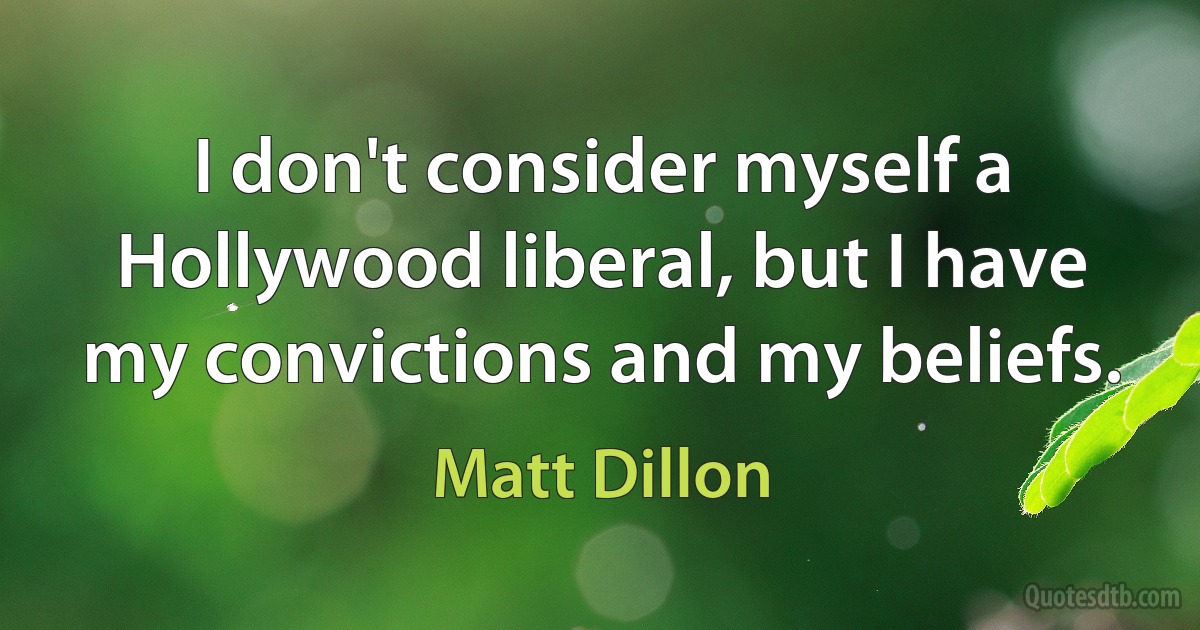 I don't consider myself a Hollywood liberal, but I have my convictions and my beliefs. (Matt Dillon)