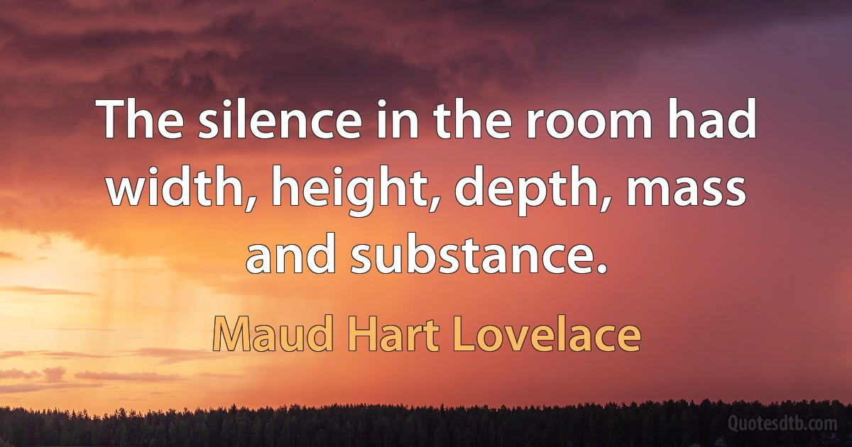 The silence in the room had width, height, depth, mass and substance. (Maud Hart Lovelace)