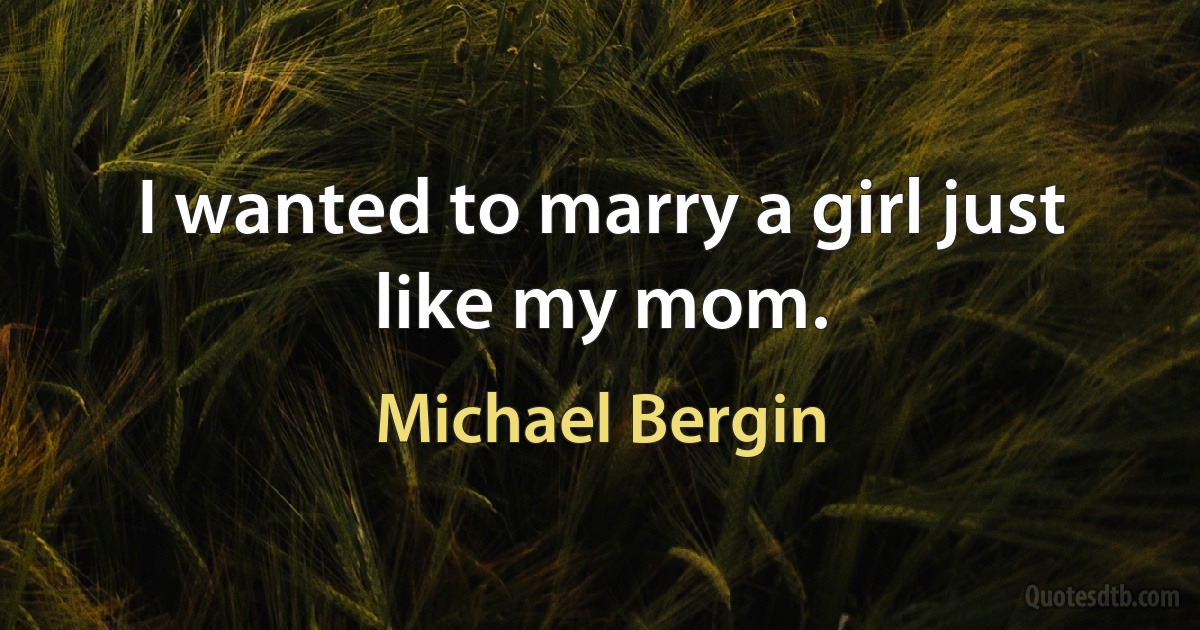 I wanted to marry a girl just like my mom. (Michael Bergin)