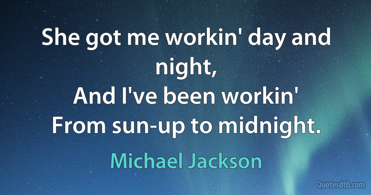 She got me workin' day and night,
And I've been workin'
From sun-up to midnight. (Michael Jackson)