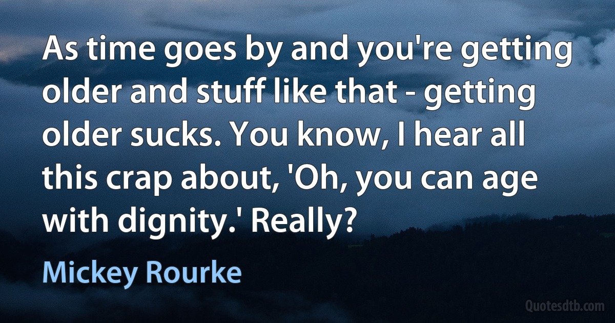 As time goes by and you're getting older and stuff like that - getting older sucks. You know, I hear all this crap about, 'Oh, you can age with dignity.' Really? (Mickey Rourke)