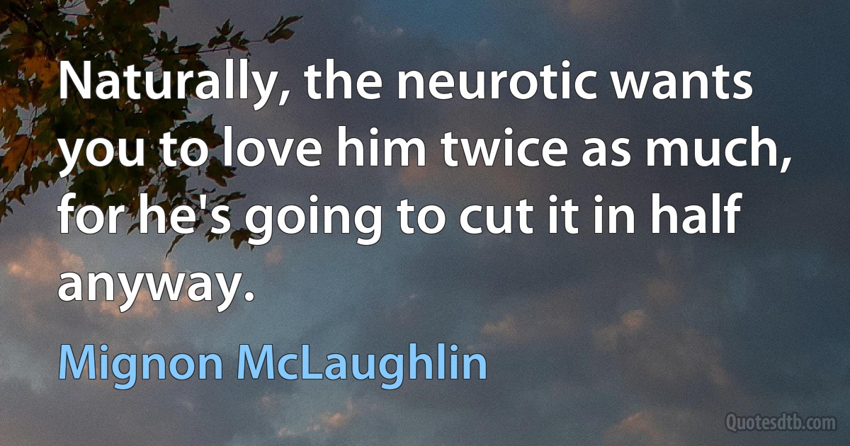 Naturally, the neurotic wants you to love him twice as much, for he's going to cut it in half anyway. (Mignon McLaughlin)