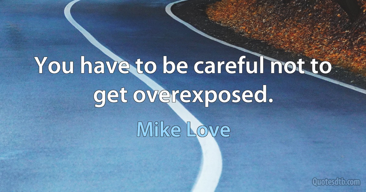 You have to be careful not to get overexposed. (Mike Love)