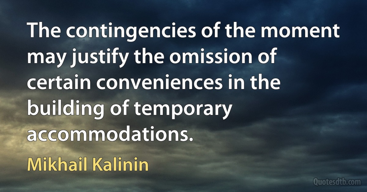 The contingencies of the moment may justify the omission of certain conveniences in the building of temporary accommodations. (Mikhail Kalinin)