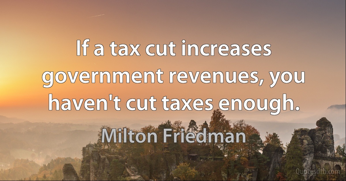 If a tax cut increases government revenues, you haven't cut taxes enough. (Milton Friedman)