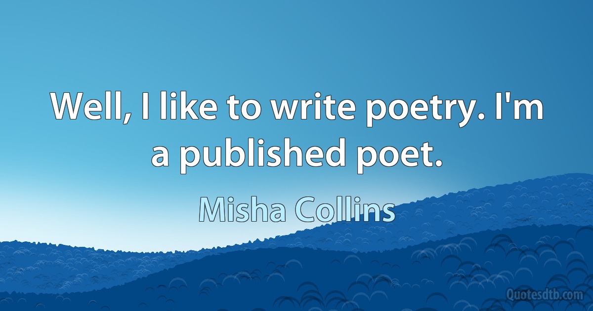 Well, I like to write poetry. I'm a published poet. (Misha Collins)