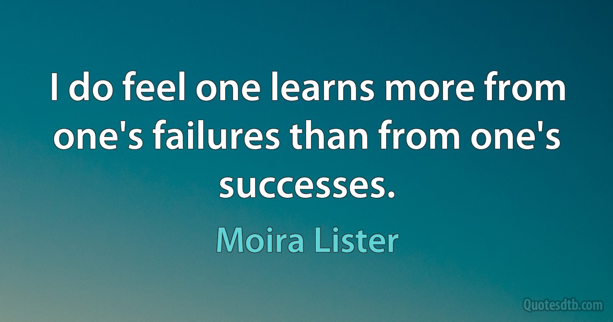 I do feel one learns more from one's failures than from one's successes. (Moira Lister)