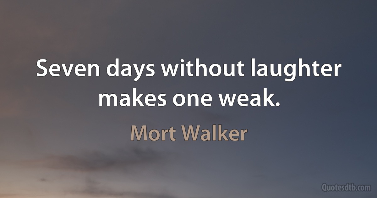 Seven days without laughter makes one weak. (Mort Walker)