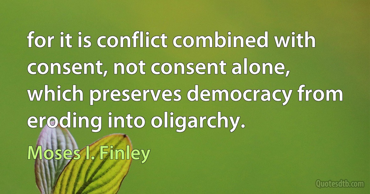 for it is conflict combined with consent, not consent alone, which preserves democracy from eroding into oligarchy. (Moses I. Finley)