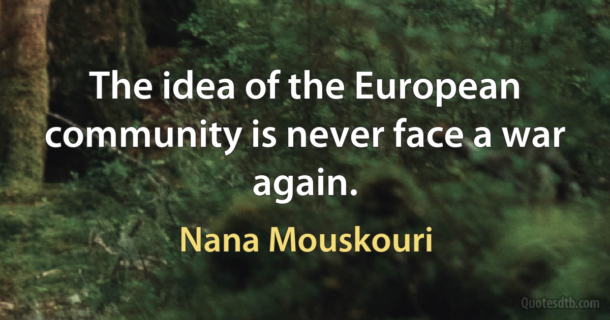 The idea of the European community is never face a war again. (Nana Mouskouri)