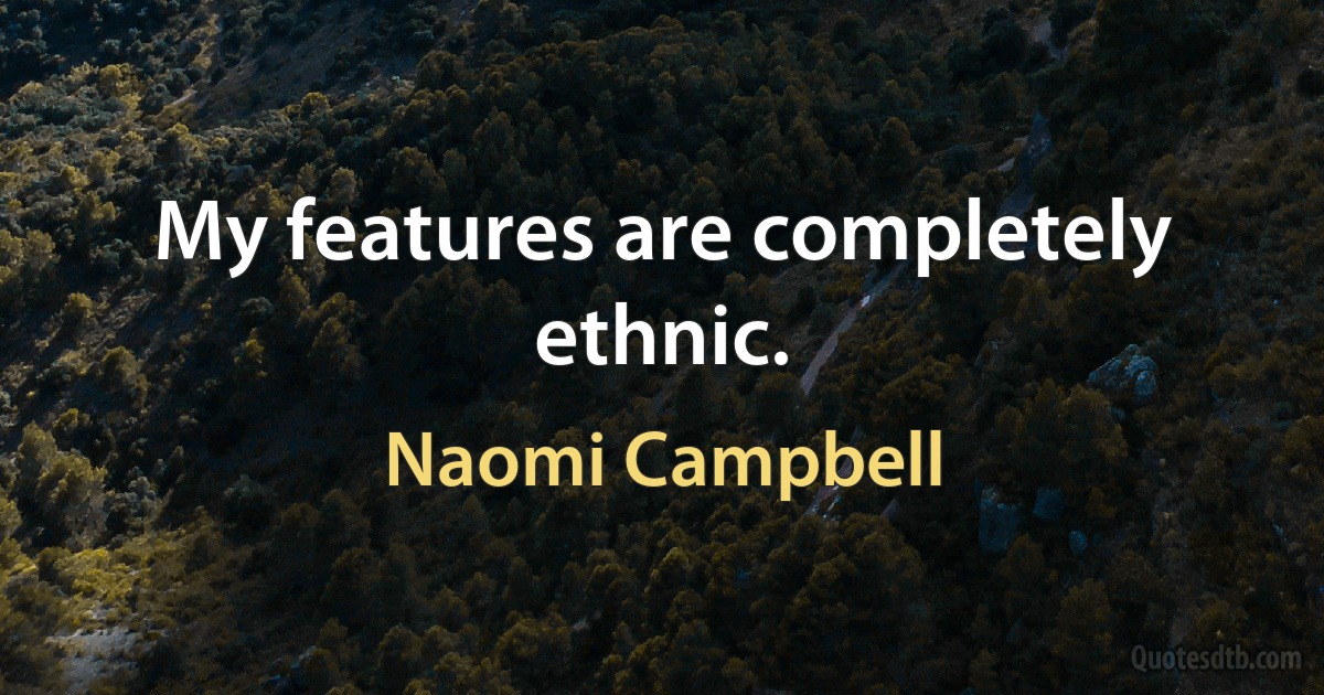 My features are completely ethnic. (Naomi Campbell)