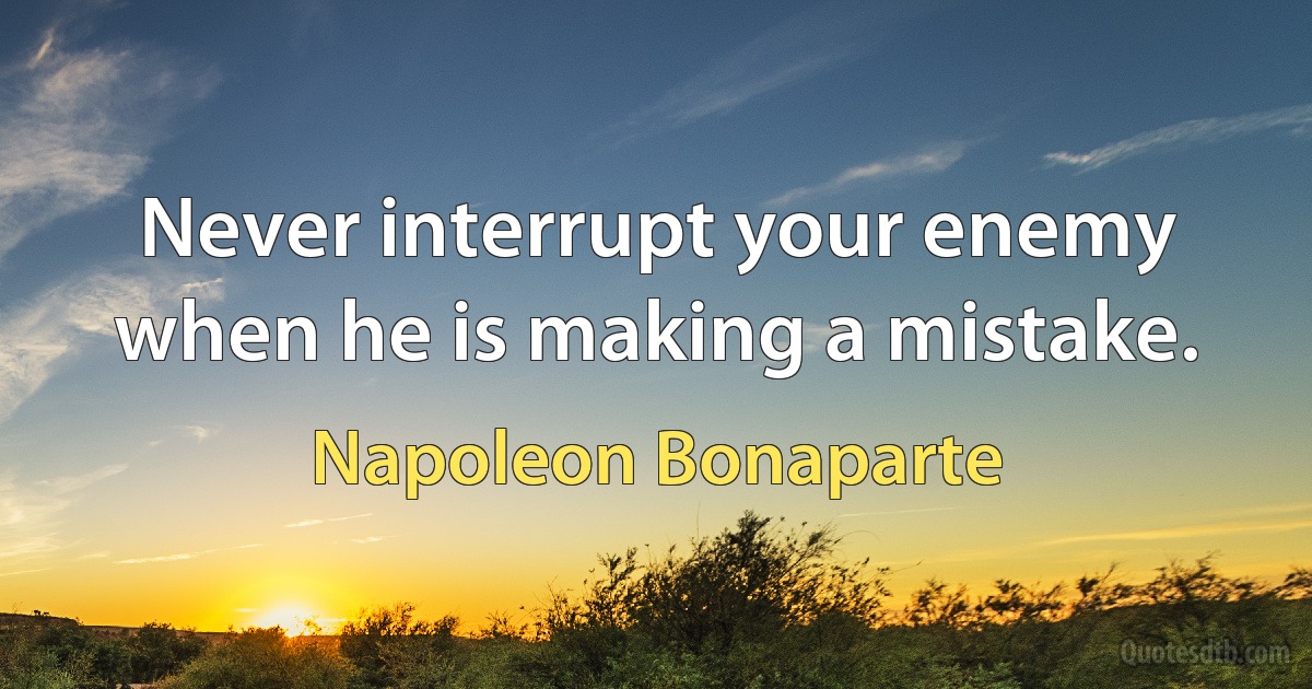 Never interrupt your enemy when he is making a mistake. (Napoleon Bonaparte)