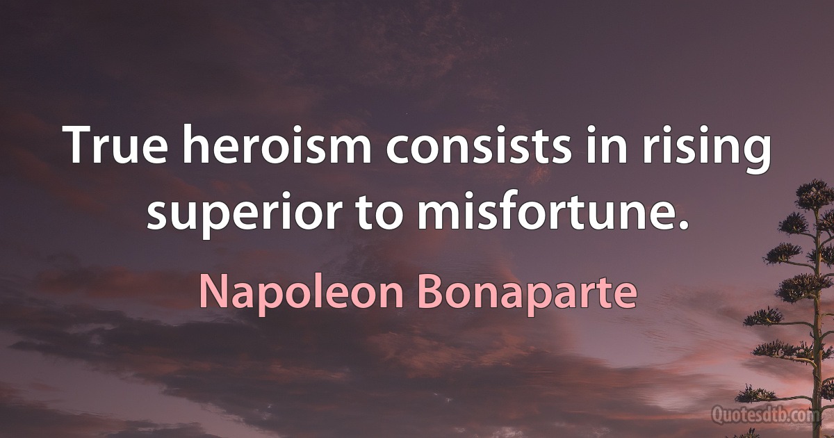 True heroism consists in rising superior to misfortune. (Napoleon Bonaparte)