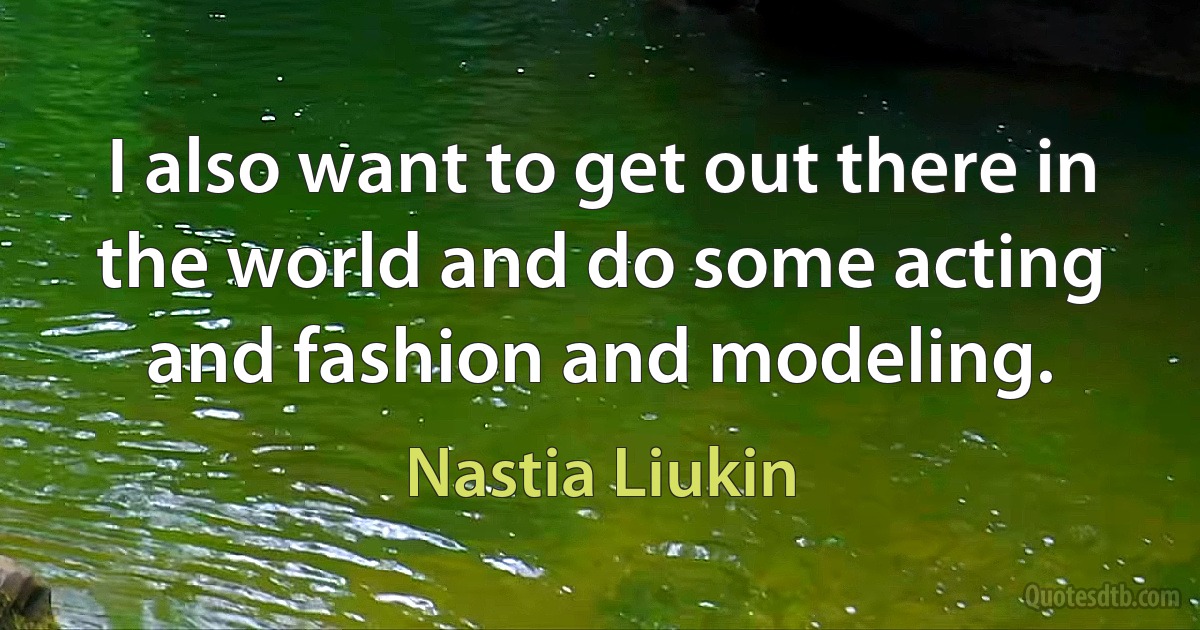 I also want to get out there in the world and do some acting and fashion and modeling. (Nastia Liukin)