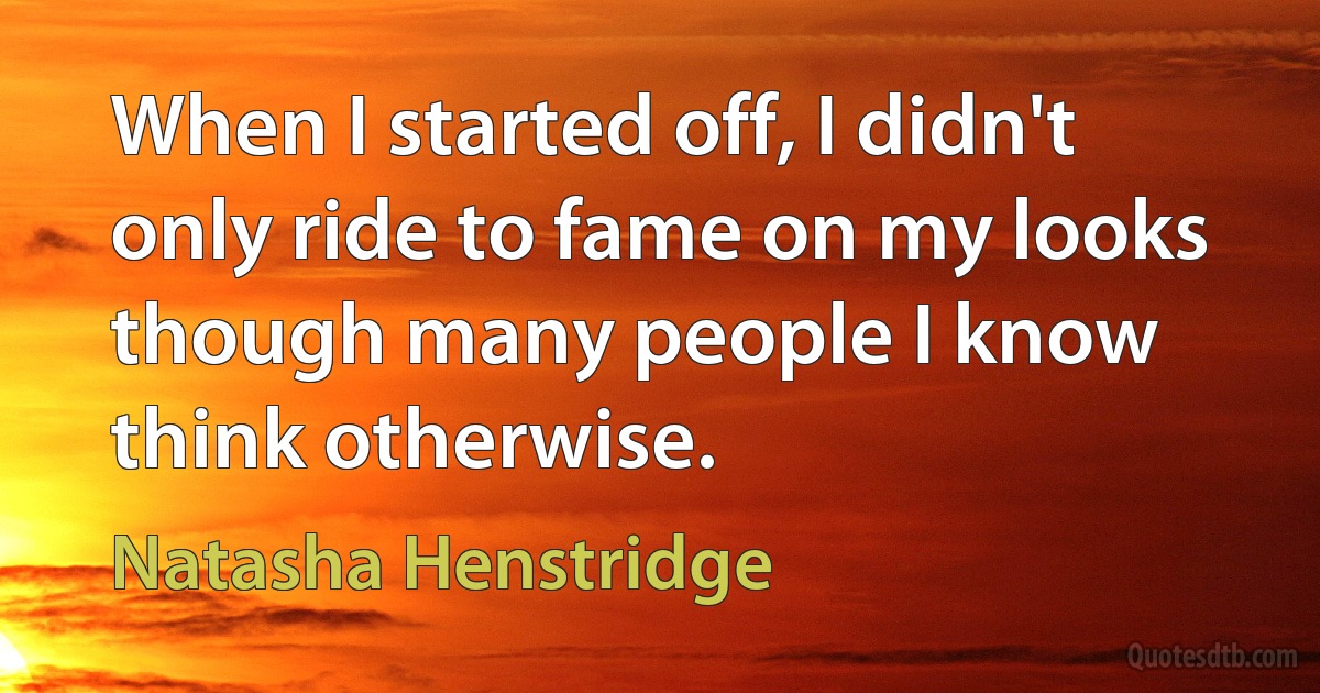 When I started off, I didn't only ride to fame on my looks though many people I know think otherwise. (Natasha Henstridge)