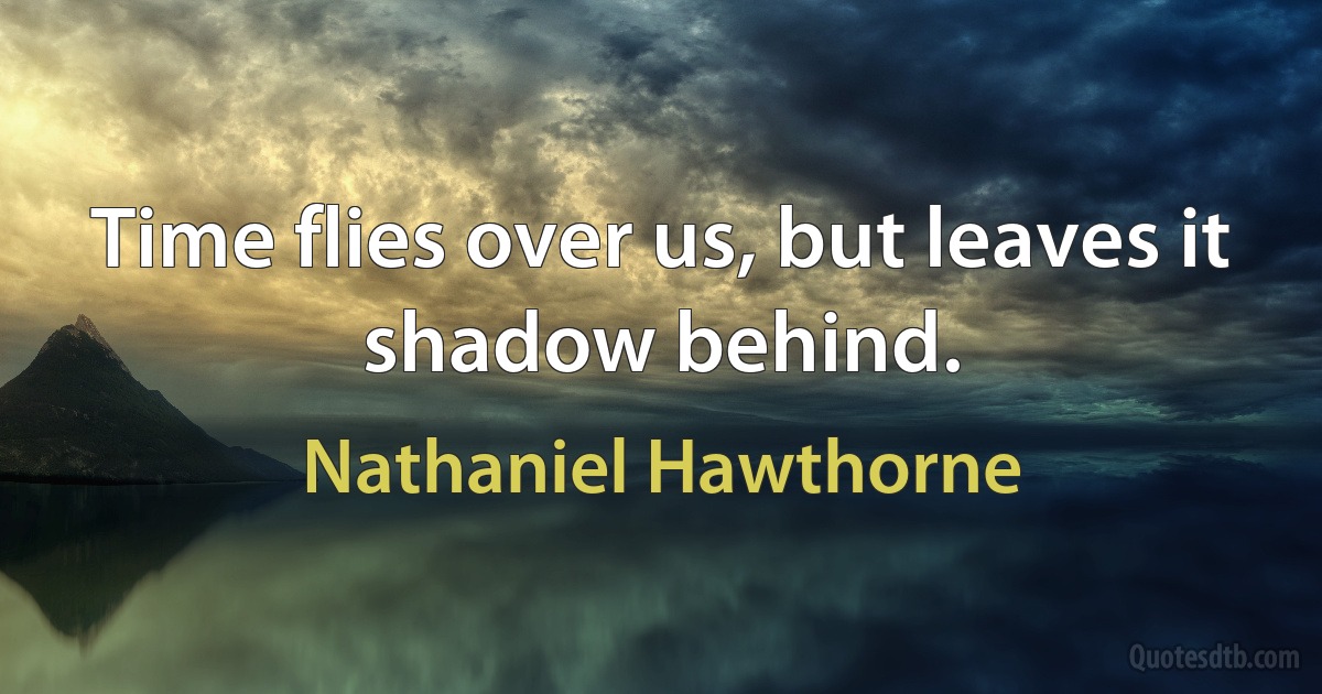 Time flies over us, but leaves it shadow behind. (Nathaniel Hawthorne)