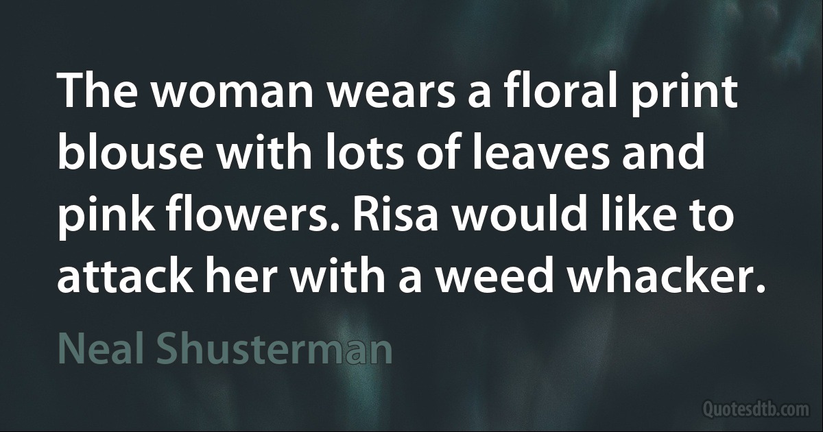 The woman wears a floral print blouse with lots of leaves and pink flowers. Risa would like to attack her with a weed whacker. (Neal Shusterman)